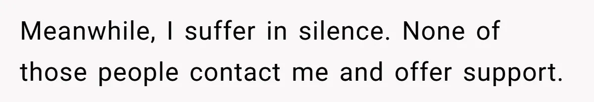 Meanwhile, I suffer in silence. None of those people contact me and offer support.
