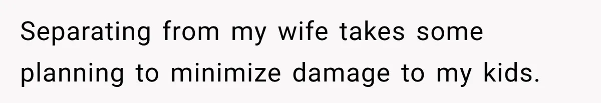 Separating from my wife takes some planning to minimize damage to my kids.