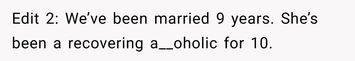 Edit 2: We’ve been married 9 years. She’s been a recovering a__oholic for 10.