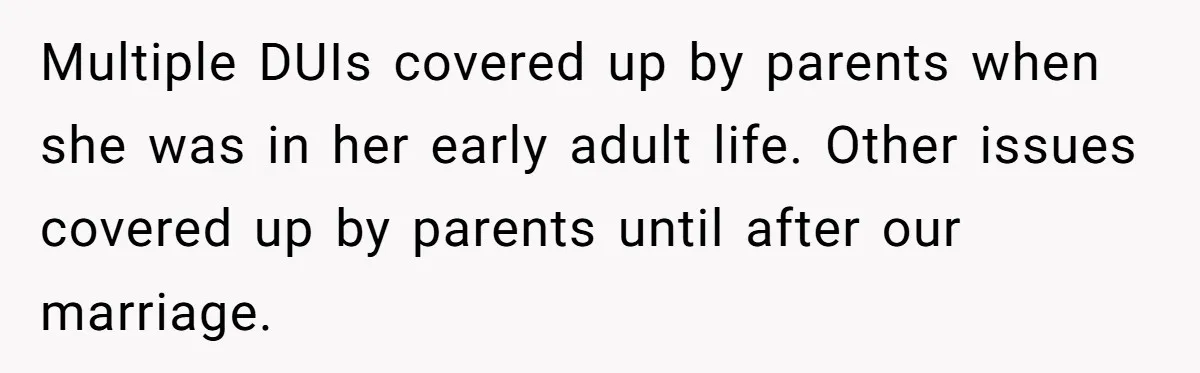 Multiple DUIs covered up by parents when she was in her early adult life. Other issues covered up by parents until after our marriage.
