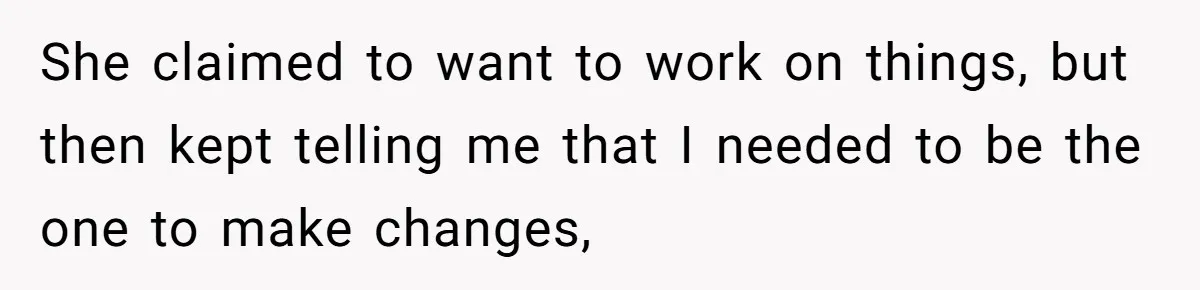 She claimed to want to work on things, but then kept telling me that I needed to be the one to make changes,