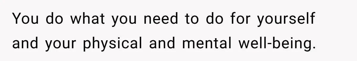 You do what you need to do for yourself and your physical and mental well-being.
