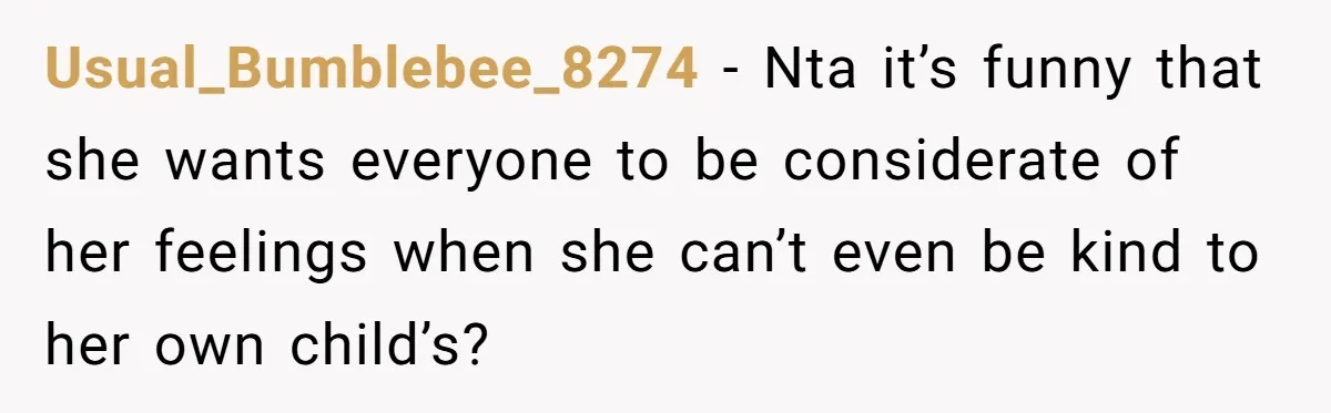 Usual_Bumblebee_8274 − Nta it’s funny that she wants everyone to be considerate of her feelings when she can’t even be kind to her own child’s?