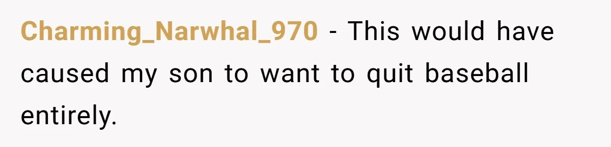 Charming_Narwhal_970 − This would have caused my son to want to quit baseball entirely.
