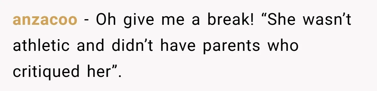 anzacoo − Oh give me a break! “She wasn’t athletic and didn’t have parents who critiqued her”.