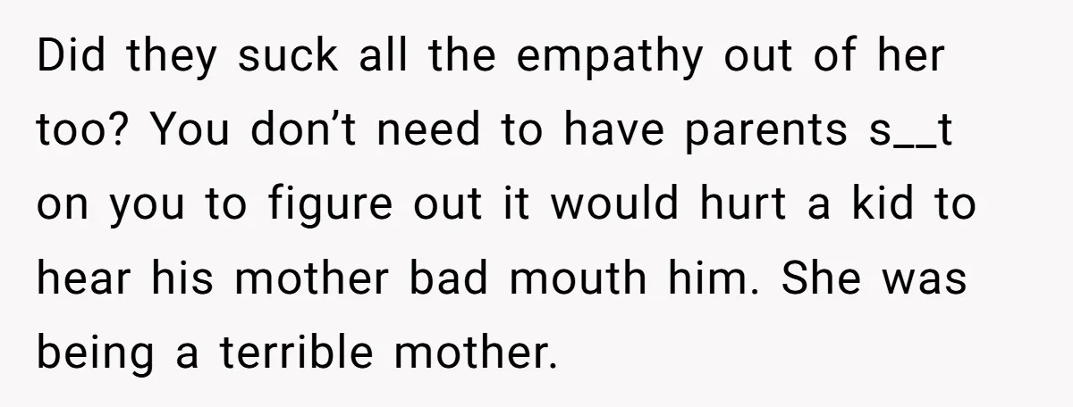 Did they suck all the empathy out of her too? You don’t need to have parents s__t on you to figure out it would hurt a kid to hear his...