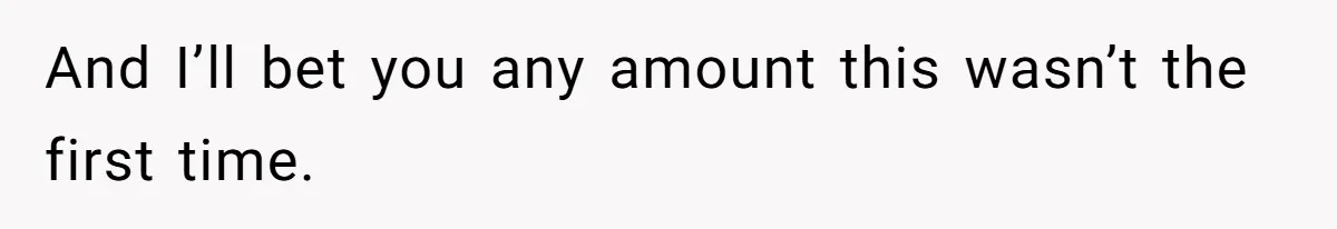 And I’ll bet you any amount this wasn’t the first time.