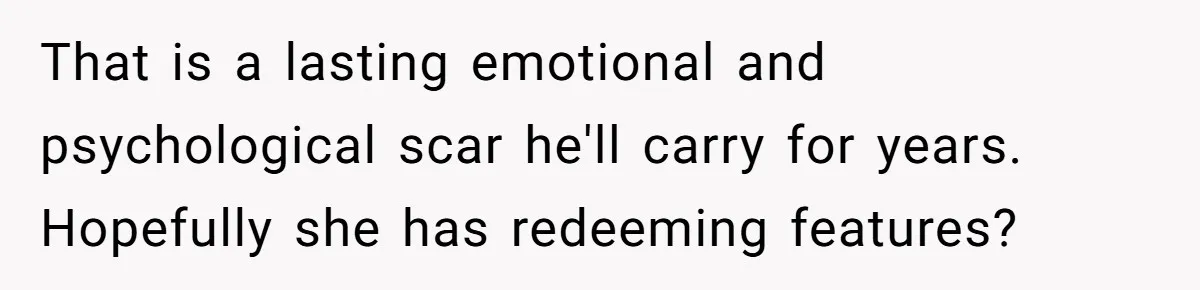 That is a lasting emotional and psychological scar he'll carry for years. Hopefully she has redeeming features?