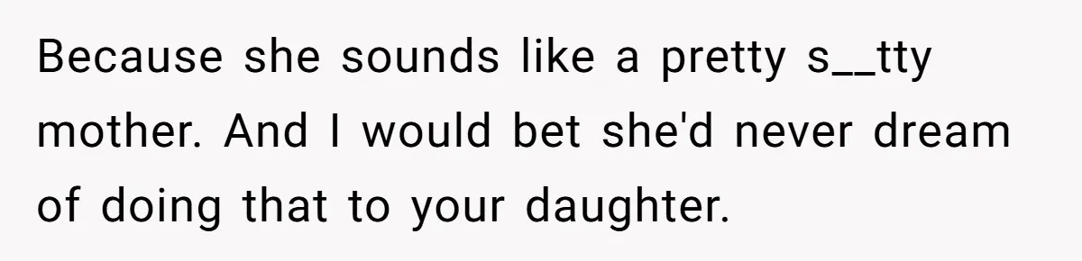 Because she sounds like a pretty s__tty mother. And I would bet she'd never dream of doing that to your daughter.