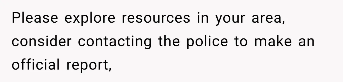 Please explore resources in your area, consider contacting the police to make an official report,