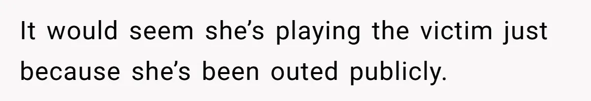 It would seem she’s playing the victim just because she’s been outed publicly.