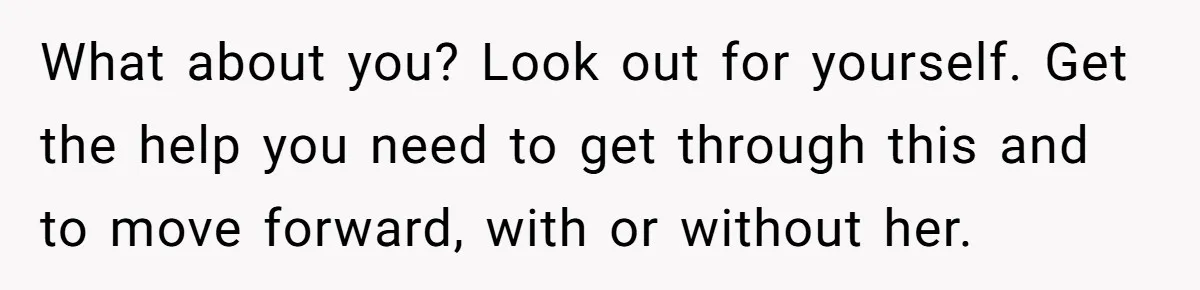 What about you? Look out for yourself. Get the help you need to get through this and to move forward, with or without her.