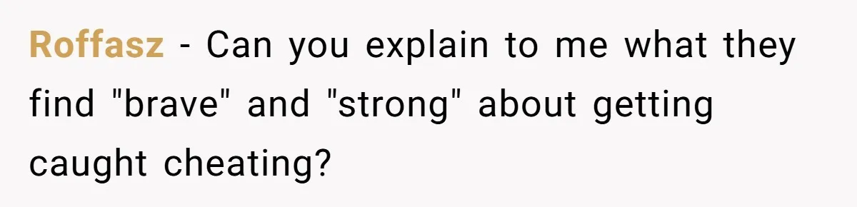 Roffasz − Can you explain to me what they find "brave" and "strong" about getting caught cheating?