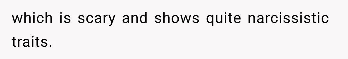 which is scary and shows quite narcissistic traits.