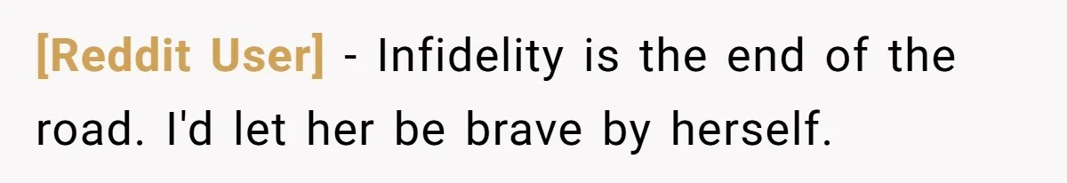 [Reddit User] − Infidelity is the end of the road. I'd let her be brave by herself.