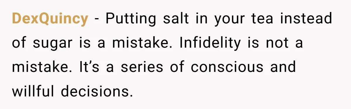 DexQuincy − Putting salt in your tea instead of sugar is a mistake. Infidelity is not a mistake. It’s a series of conscious and willful decisions.