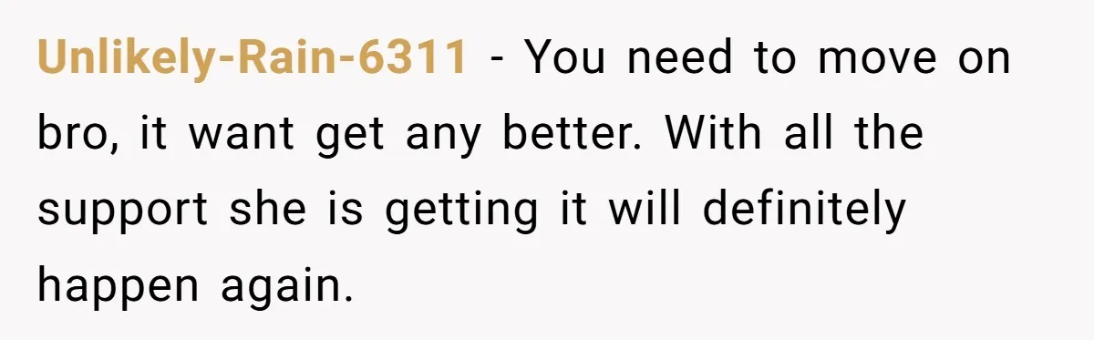 Unlikely-Rain-6311 − You need to move on bro, it want get any better. With all the support she is getting it will definitely happen again.