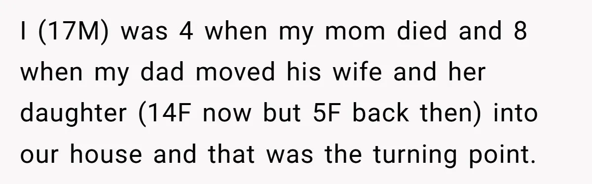 I (17M) was 4 when my mom died and 8 when my dad moved his wife and her daughter (14F now but 5F back then) into our house and that...