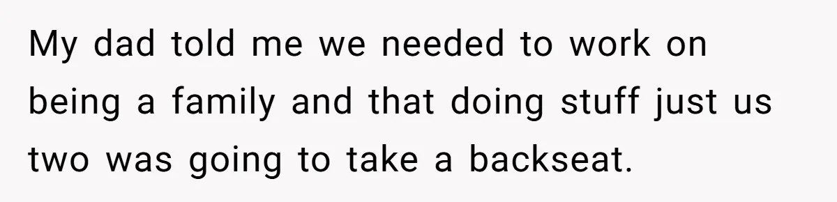 My dad told me we needed to work on being a family and that doing stuff just us two was going to take a backseat.