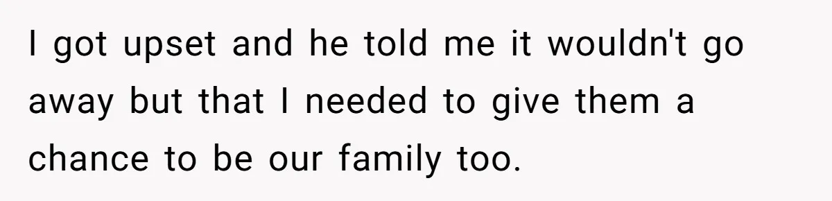 I got upset and he told me it wouldn't go away but that I needed to give them a chance to be our family too.