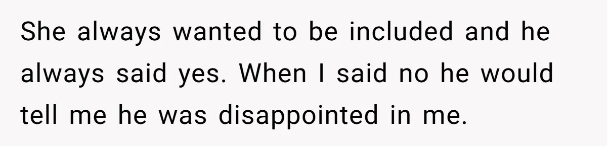She always wanted to be included and he always said yes. When I said no he would tell me he was disappointed in me.
