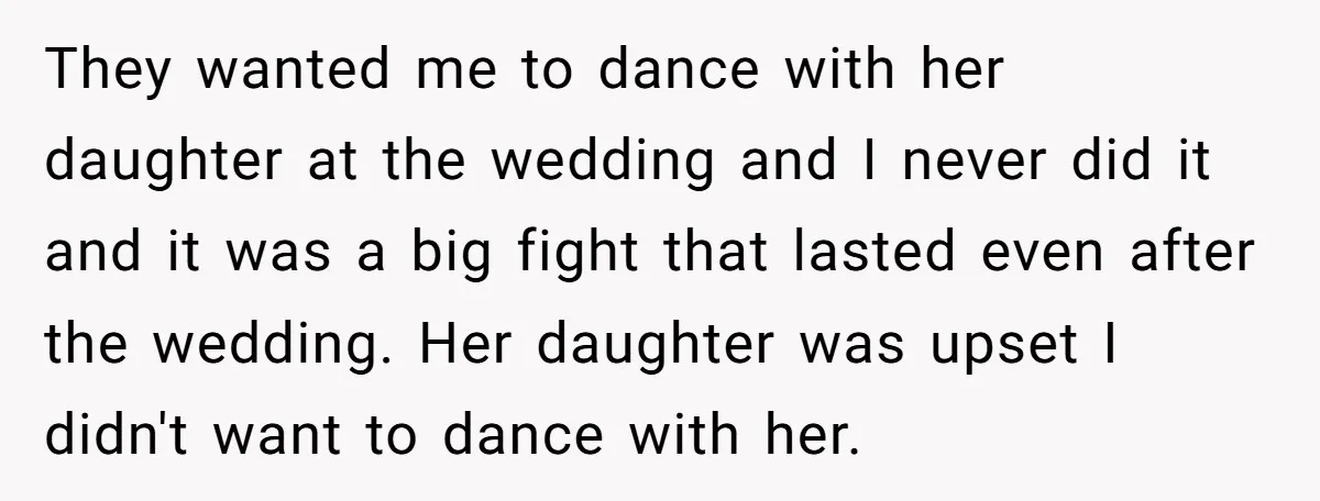 They wanted me to dance with her daughter at the wedding and I never did it and it was a big fight that lasted even after the wedding. Her daughter...
