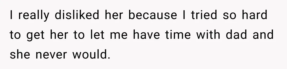 I really disliked her because I tried so hard to get her to let me have time with dad and she never would.