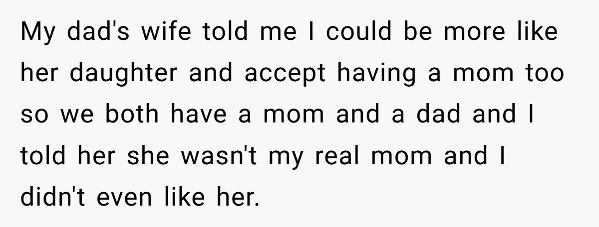 My dad's wife told me I could be more like her daughter and accept having a mom too so we both have a mom and a dad and I told...