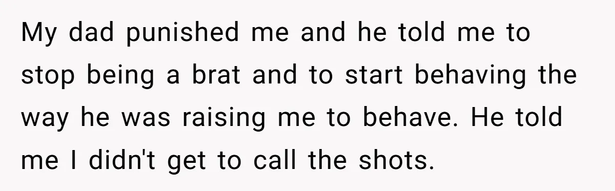My dad punished me and he told me to stop being a brat and to start behaving the way he was raising me to behave. He told me I didn't...