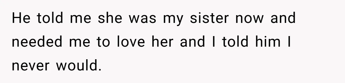 He told me she was my sister now and needed me to love her and I told him I never would.