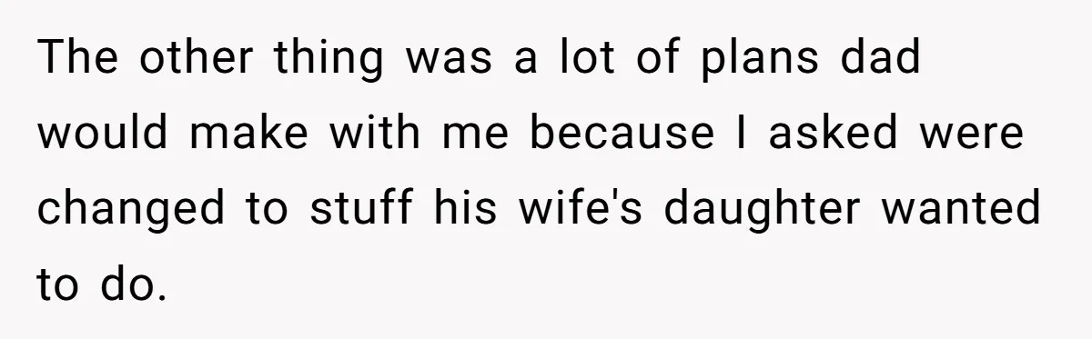 The other thing was a lot of plans dad would make with me because I asked were changed to stuff his wife's daughter wanted to do.
