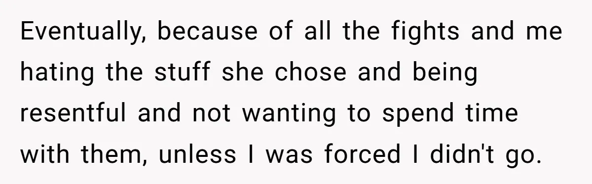 Eventually, because of all the fights and me hating the stuff she chose and being resentful and not wanting to spend time with them, unless I was forced I didn't...
