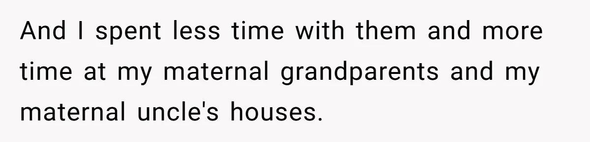 And I spent less time with them and more time at my maternal grandparents and my maternal uncle's houses.