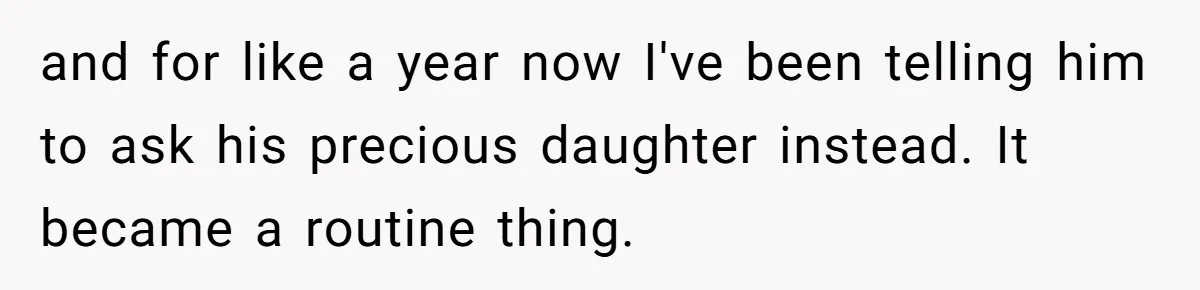 and for like a year now I've been telling him to ask his precious daughter instead. It became a routine thing.