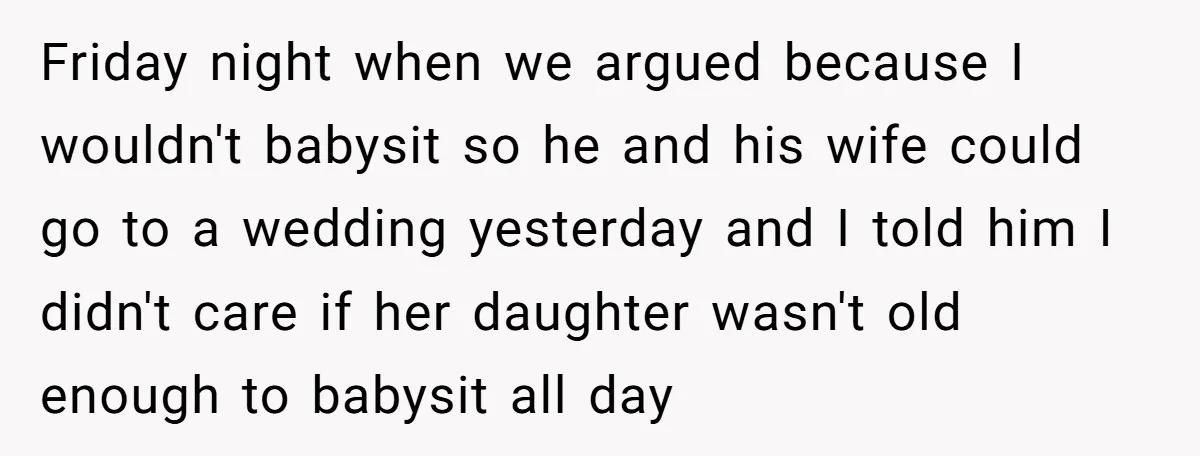 Friday night when we argued because I wouldn't babysit so he and his wife could go to a wedding yesterday and I told him I didn't care if her daughter...