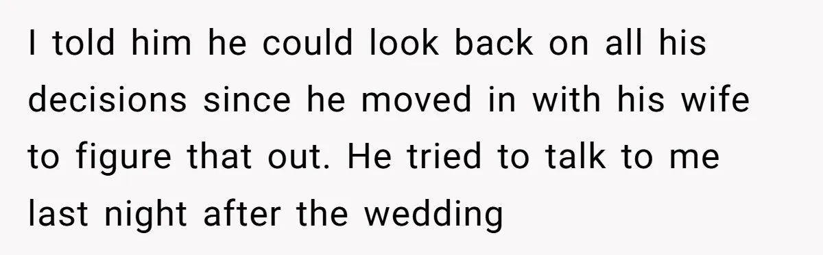I told him he could look back on all his decisions since he moved in with his wife to figure that out. He tried to talk to me last night...