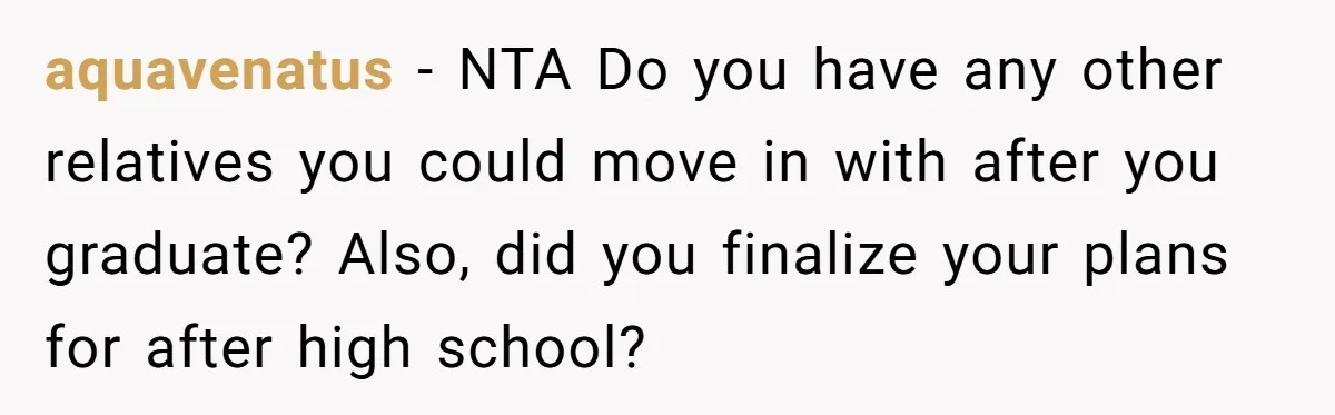 aquavenatus − NTA Do you have any other relatives you could move in with after you graduate? Also, did you finalize your plans for after high school?