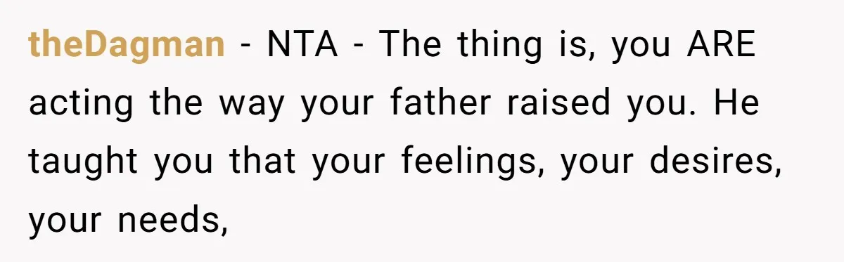 theDagman − NTA - The thing is, you ARE acting the way your father raised you. He taught you that your feelings, your desires, your needs,