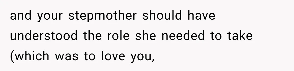 and your stepmother should have understood the role she needed to take (which was to love you,