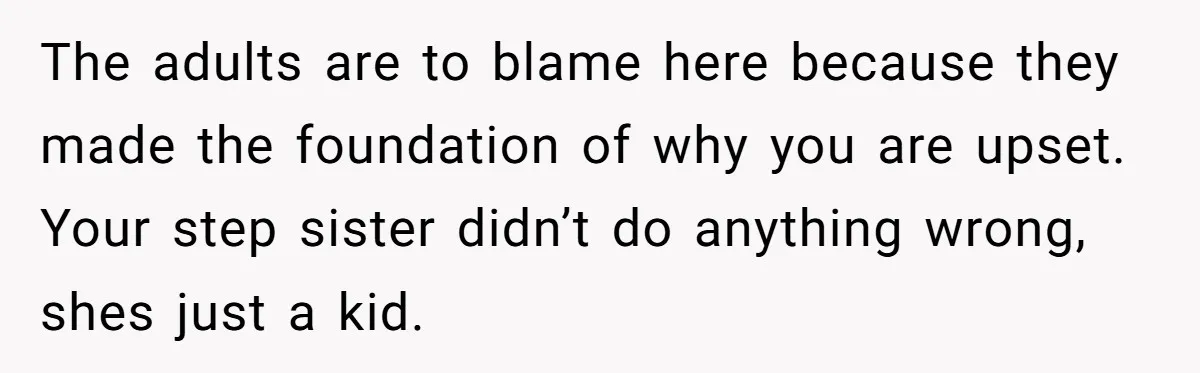 The adults are to blame here because they made the foundation of why you are upset. Your step sister didn’t do anything wrong, shes just a kid.