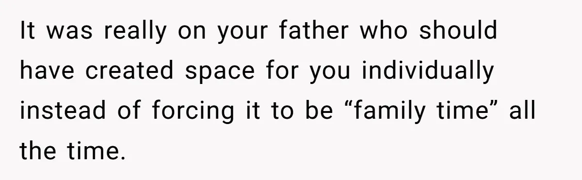 It was really on your father who should have created space for you individually instead of forcing it to be “family time” all the time.