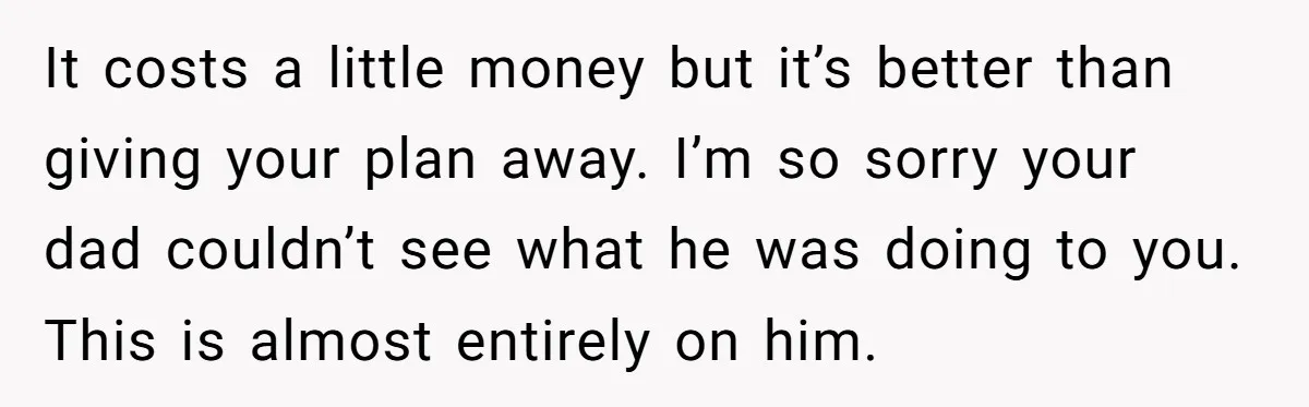 It costs a little money but it’s better than giving your plan away. I’m so sorry your dad couldn’t see what he was doing to you. This is almost entirely...