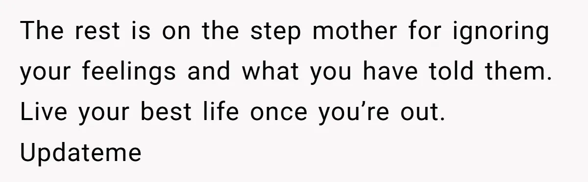 The rest is on the step mother for ignoring your feelings and what you have told them. Live your best life once you’re out. Updateme