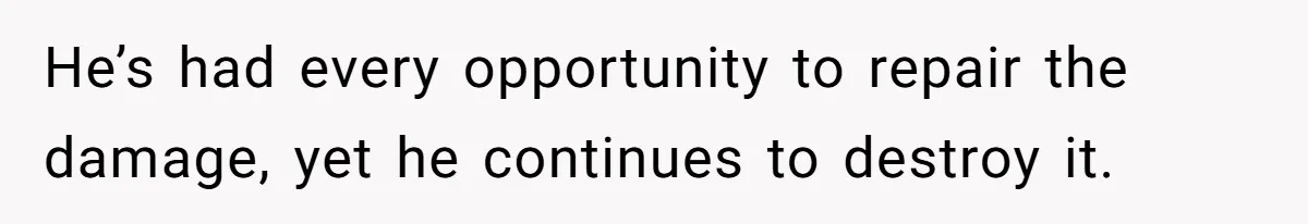 He’s had every opportunity to repair the damage, yet he continues to destroy it.