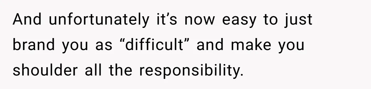 And unfortunately it’s now easy to just brand you as “difficult” and make you shoulder all the responsibility.