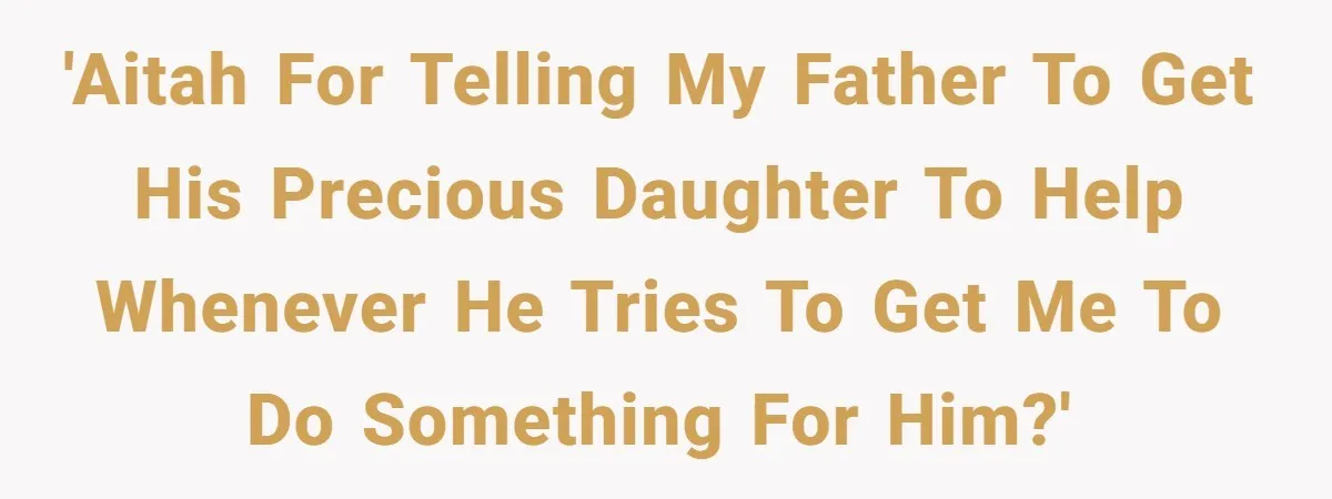 'AITAH for telling my father to get his precious daughter to help whenever he tries to get me to do something for him?'