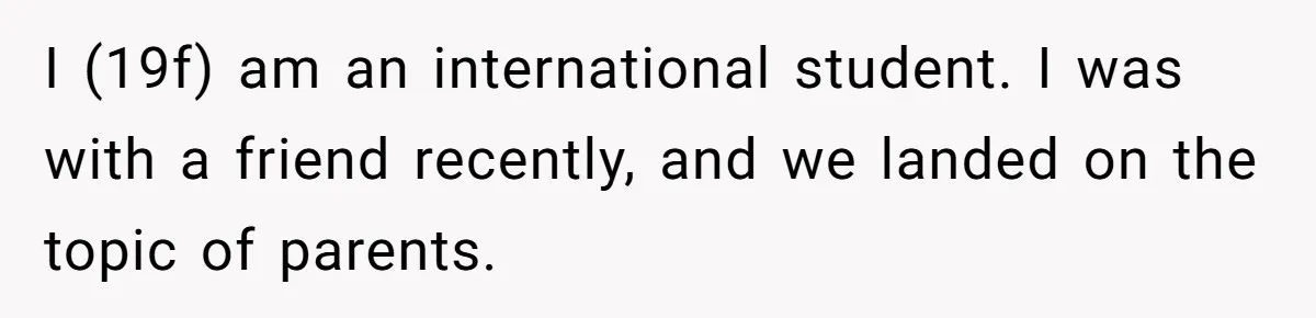 I (19f) am an international student. I was with a friend recently, and we landed on the topic of parents.