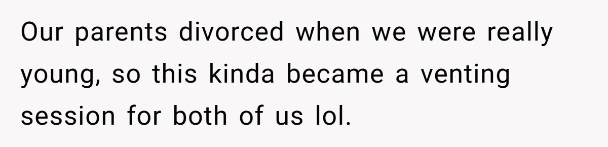 Our parents divorced when we were really young, so this kinda became a venting session for both of us lol.