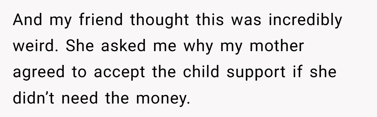 And my friend thought this was incredibly weird. She asked me why my mother agreed to accept the child support if she didn’t need the money.