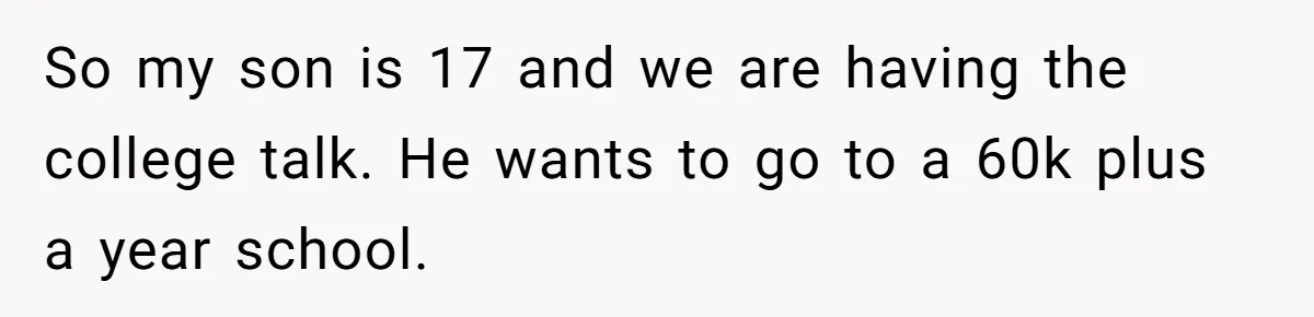 So my son is 17 and we are having the college talk. He wants to go to a 60k plus a year school.